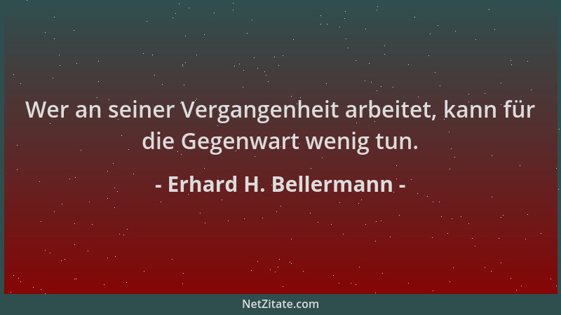 Erhard H. Bellermann - Wer an seiner Vergangenheit arbeitet, kann für die Gegenwart wenig tun....