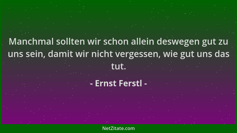 Ernst Ferstl - Manchmal sollten wir schon allein deswegen gut zu uns sein, damit wir nicht vergessen, wie gut uns das tut....