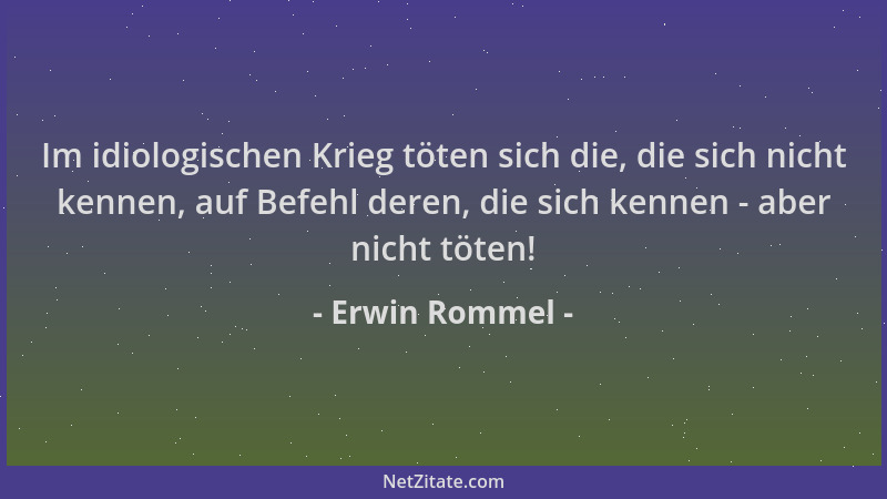 Erwin Rommel - Im idiologischen Krieg töten sich die, die sich nicht kennen, auf Befehl deren, die sich kennen - aber nicht...