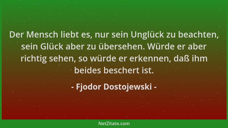 Fjodor Dostojewski - Der Mensch liebt es, nur sein Unglück zu beachten, sein Glück aber zu übersehen. Würde er aber richtig...