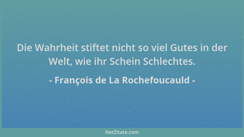 François de La Rochefoucauld - Die Wahrheit stiftet nicht so viel Gutes in der Welt, wie ihr Schein Schlechtes....