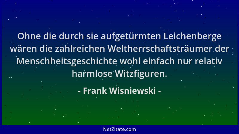 Frank Wisniewski - Ohne die durch sie aufgetürmten Leichenberge wären die zahlreichen Weltherrschaftsträumer der Menschheit...