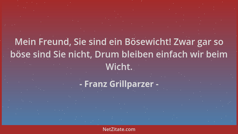 Franz Grillparzer - Mein Freund, Sie sind ein Bösewicht! Zwar gar so böse sind Sie nicht, Drum bleiben einfach wir beim Wic...