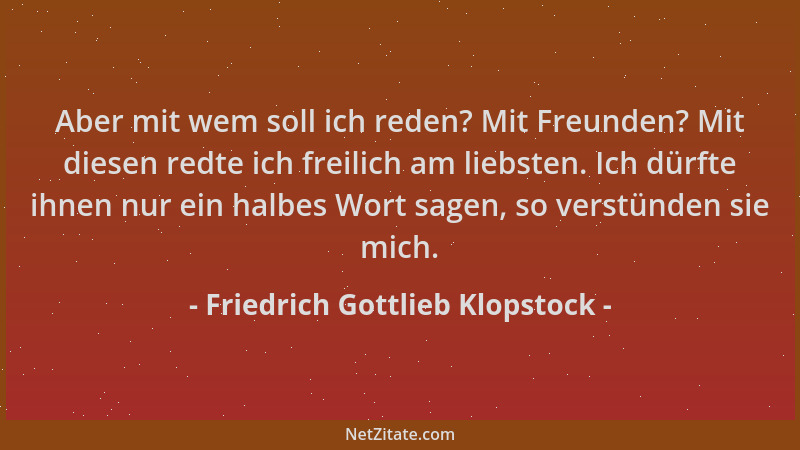 Friedrich Gottlieb Klopstock - Aber mit wem soll ich reden? Mit Freunden? Mit diesen redte ich freilich am liebsten. Ich dü...