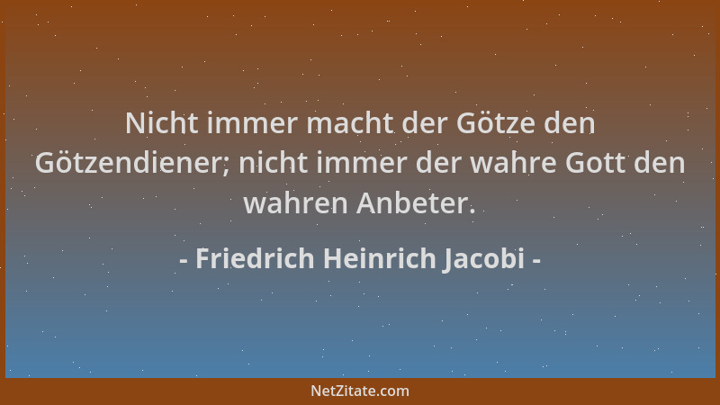 Friedrich Heinrich Jacobi - Nicht immer macht der Götze den Götzendiener; nicht immer der wahre Gott den wahren Anbeter....