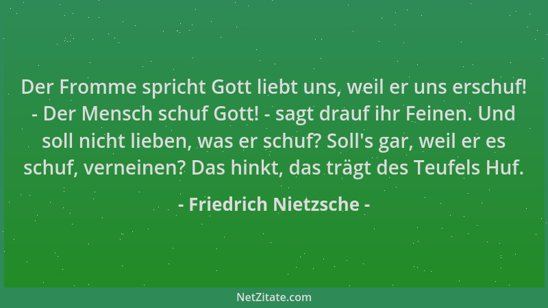 Friedrich Nietzsche - Der Fromme spricht Gott liebt uns, weil er uns erschuf! - Der Mensch schuf Gott! - sagt drauf ihr Fei...