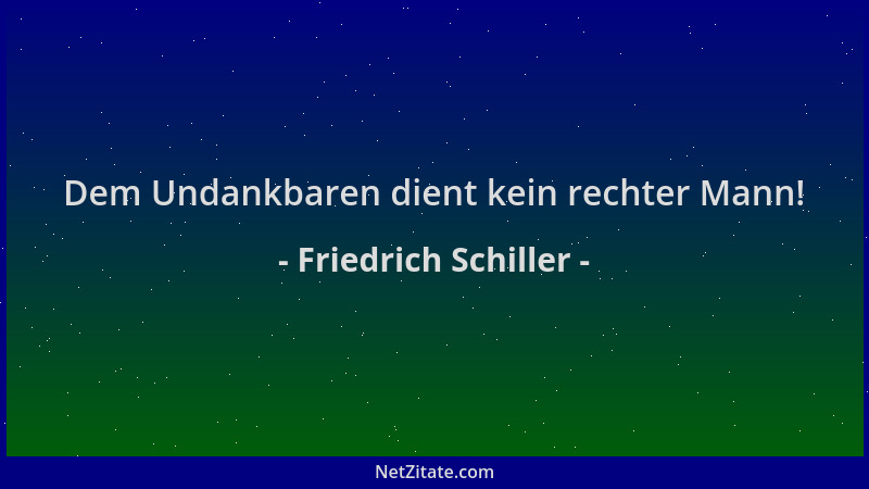 Friedrich Schiller - Dem Undankbaren dient kein rechter Mann!...