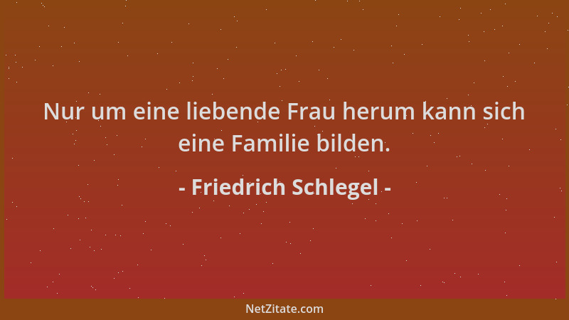 Friedrich Schlegel - Nur um eine liebende Frau herum kann sich eine Familie bilden....