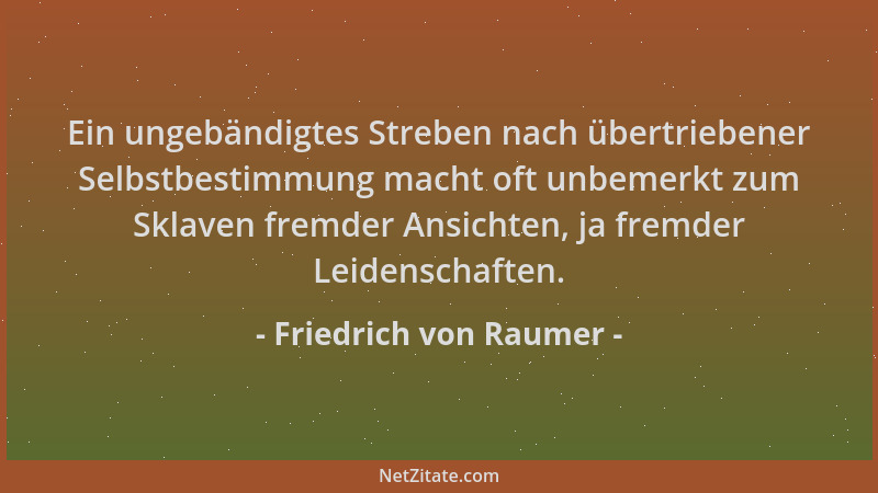 Friedrich von Raumer - Ein ungebändigtes Streben nach übertriebener Selbstbestimmung macht oft unbemerkt zum Sklaven fremde...