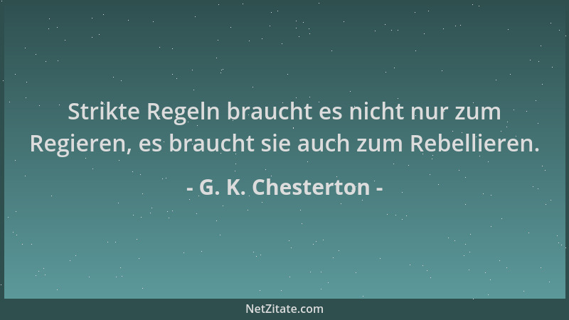 G. K. Chesterton - Strikte Regeln braucht es nicht nur zum Regieren, es braucht sie auch zum Rebellieren....