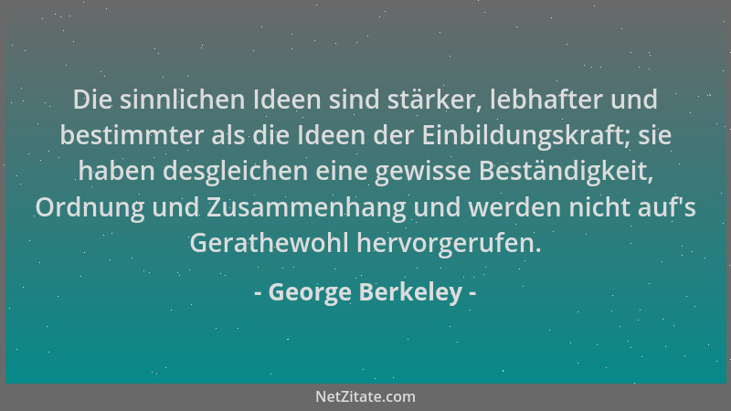 George Berkeley - Die sinnlichen Ideen sind stärker, lebhafter und bestimmter als die Ideen der Einbildungskraft; sie haben...