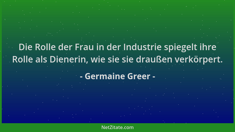 Germaine Greer - Die Rolle der Frau in der Industrie spiegelt ihre Rolle als Dienerin, wie sie sie draußen verkörpert....