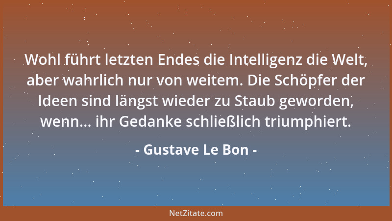Gustave Le Bon - Wohl führt letzten Endes die Intelligenz die Welt, aber wahrlich nur von weitem. Die Schöpfer der Ideen si...