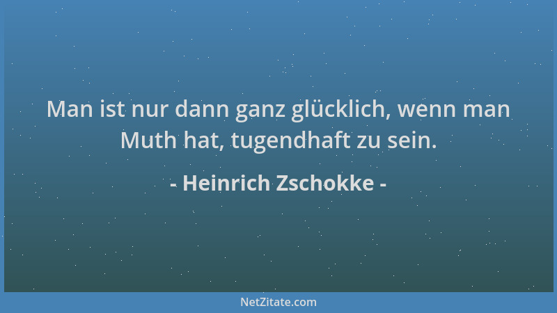 Heinrich Zschokke - Man ist nur dann ganz glücklich, wenn man Muth hat, tugendhaft zu sein....