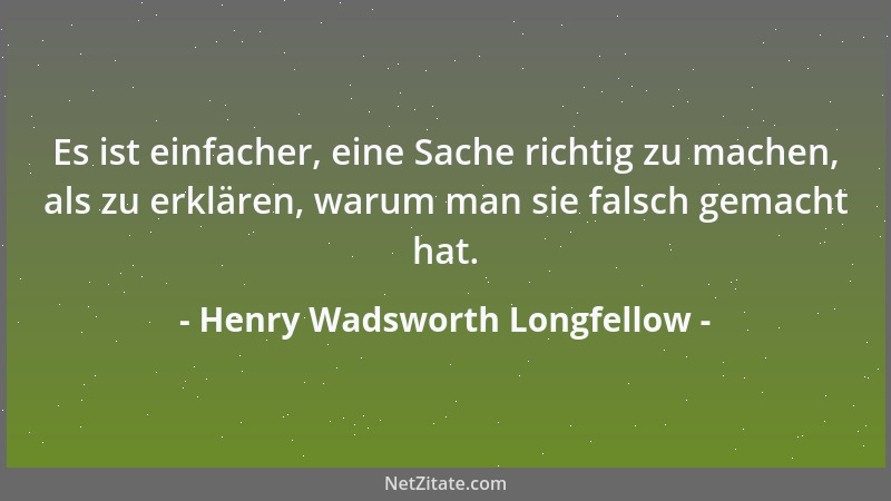 Henry Wadsworth Longfellow - Es ist einfacher, eine Sache richtig zu machen, als zu erklären, warum man sie falsch gemacht...