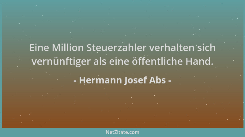 Hermann Josef Abs - Eine Million Steuerzahler verhalten sich vernünftiger als eine öffentliche Hand....