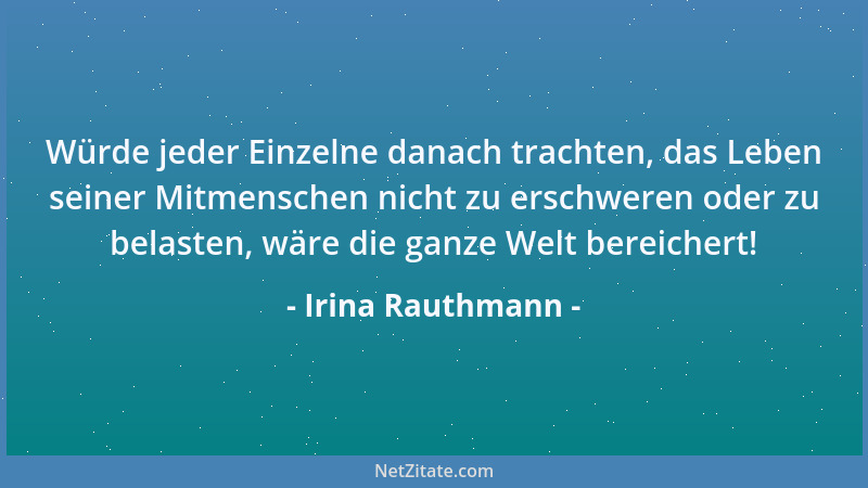 Irina Rauthmann - Würde jeder Einzelne danach trachten, das Leben seiner Mitmenschen nicht zu erschweren oder zu belasten,...