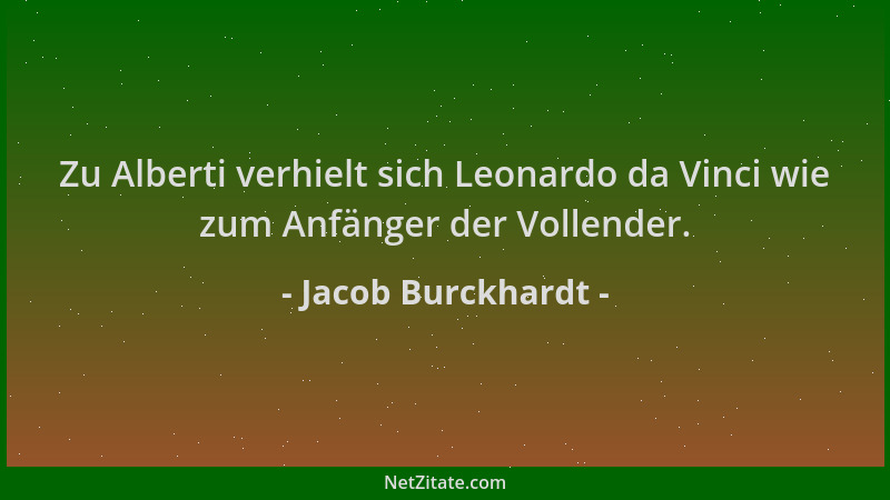 Jacob Burckhardt - Zu Alberti verhielt sich Leonardo da Vinci wie zum Anfänger der Vollender....