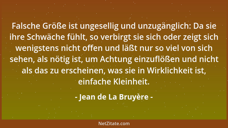 Jean de La Bruyère - Falsche Größe ist ungesellig und unzugänglich: Da sie ihre Schwäche fühlt, so verbirgt sie sich oder z...