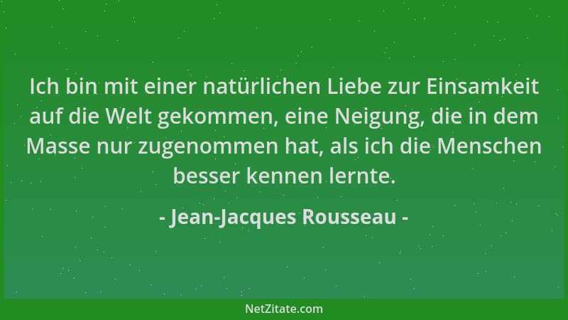 Jean-Jacques Rousseau - Ich bin mit einer natürlichen Liebe zur Einsamkeit auf die Welt gekommen, eine Neigung, die in dem...