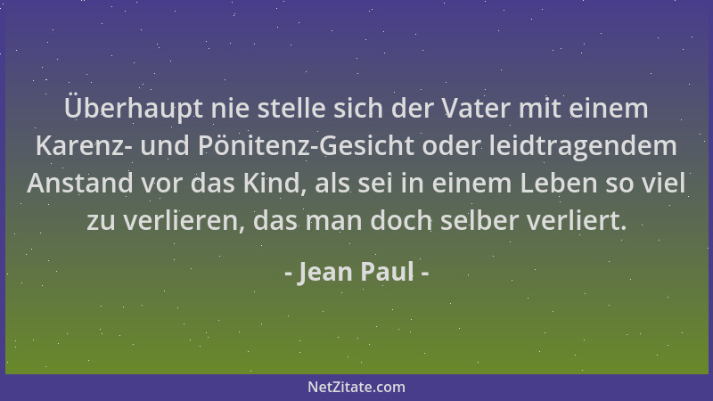 Jean Paul - Überhaupt nie stelle sich der Vater mit einem Karenz- und Pönitenz-Gesicht oder leidtragendem Anstand vor das K...