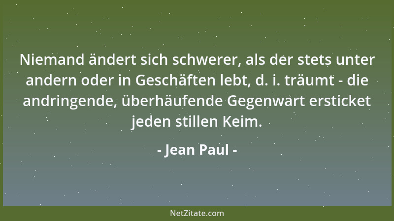 Jean Paul - Niemand ändert sich schwerer, als der stets unter andern oder in Geschäften lebt, d. i. träumt - die andringend...