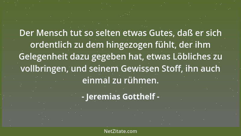 Jeremias Gotthelf - Der Mensch tut so selten etwas Gutes, daß er sich ordentlich zu dem hingezogen fühlt, der ihm Gelegenhe...