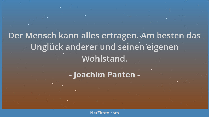 Joachim Panten - Der Mensch kann alles ertragen. Am besten das Unglück anderer und seinen eigenen Wohlstand....