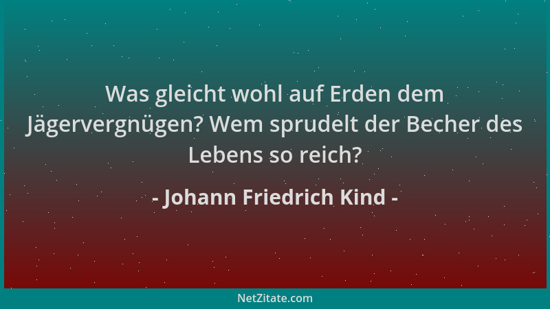 Johann Friedrich Kind - Was gleicht wohl auf Erden dem Jägervergnügen? Wem sprudelt der Becher des Lebens so reich?...