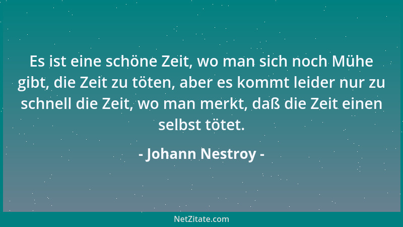 Johann Nestroy - Es ist eine schöne Zeit, wo man sich noch Mühe gibt, die Zeit zu töten, aber es kommt leider nur zu schnel...