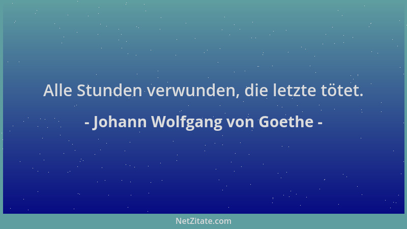 Johann Wolfgang von Goethe - Alle Stunden verwunden, die letzte tötet....