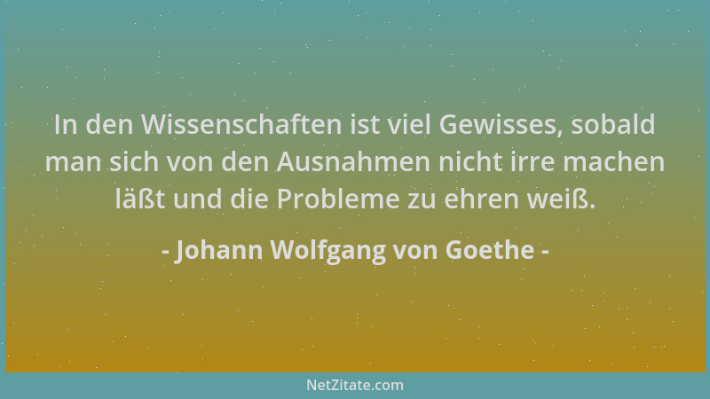 Johann Wolfgang von Goethe - In den Wissenschaften ist viel Gewisses, sobald man sich von den Ausnahmen nicht irre machen l...