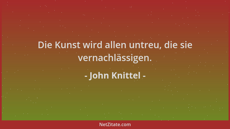 John Knittel - Die Kunst wird allen untreu, die sie vernachlässigen....