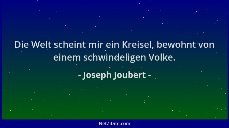 Joseph Joubert - Die Welt scheint mir ein Kreisel, bewohnt von einem schwindeligen Volke....