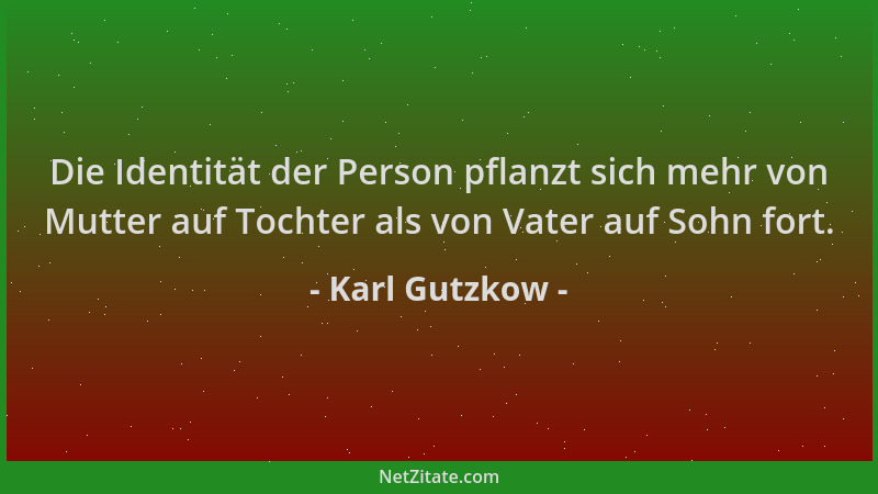 Karl Gutzkow - Die Identität der Person pflanzt sich mehr von Mutter auf Tochter als von Vater auf Sohn fort....