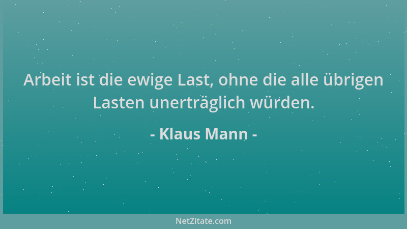 Klaus Mann - Arbeit ist die ewige Last, ohne die alle übrigen Lasten unerträglich würden....