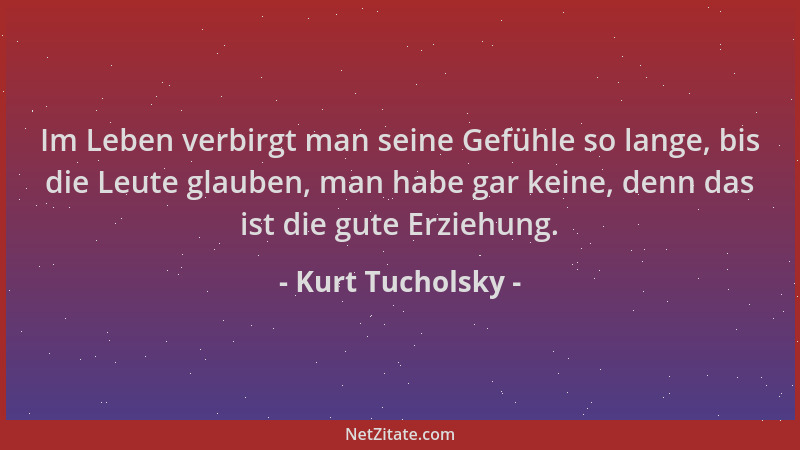 Kurt Tucholsky - Im Leben verbirgt man seine Gefühle so lange, bis die Leute glauben, man habe gar keine, denn das ist die...