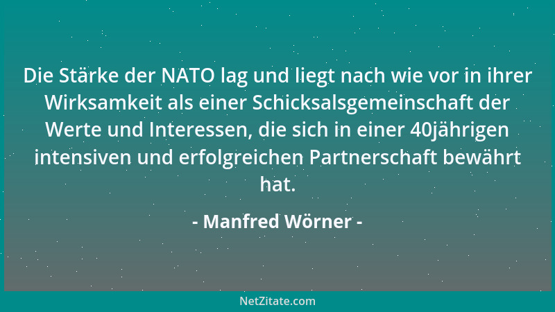 Manfred Wörner - Die Stärke der NATO lag und liegt nach wie vor in ihrer Wirksamkeit als einer Schicksalsgemeinschaft der W...