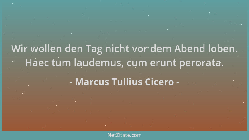 Marcus Tullius Cicero - Wir wollen den Tag nicht vor dem Abend loben. Haec tum laudemus, cum erunt perorata....