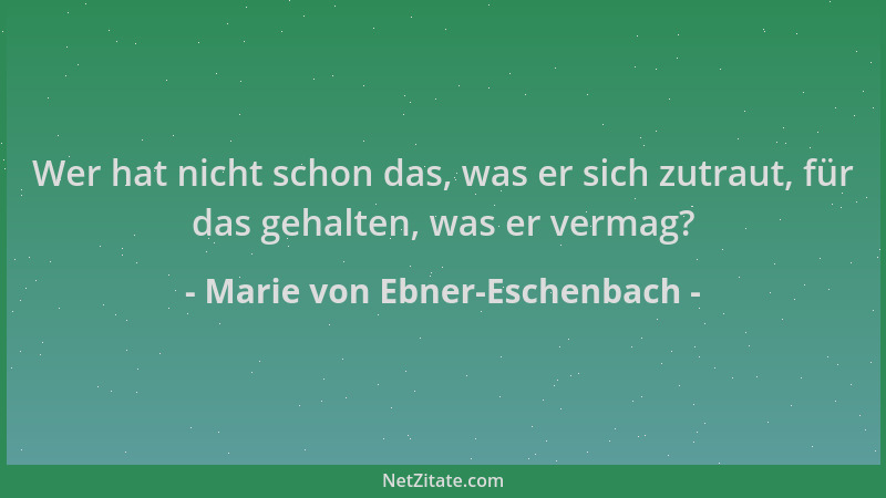 Marie von Ebner-Eschenbach - Wer hat nicht schon das, was er sich zutraut, für das gehalten, was er vermag?...