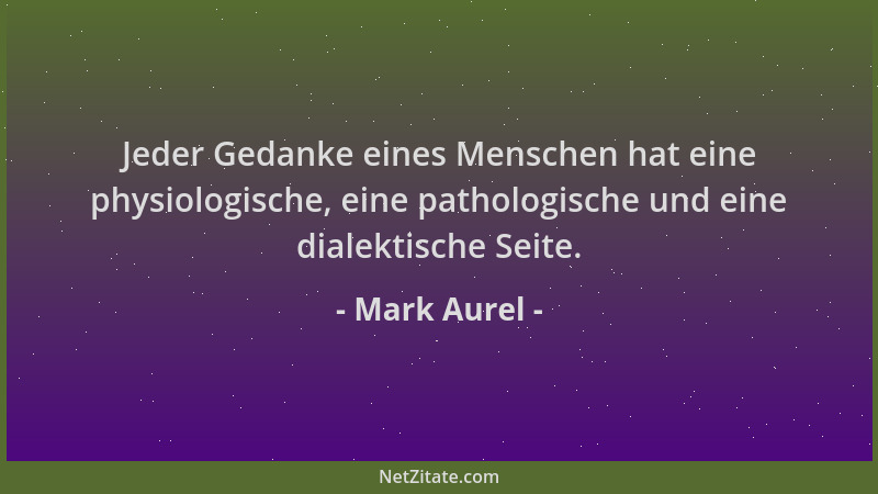 Mark Aurel - Jeder Gedanke eines Menschen hat eine physiologische, eine pathologische und eine dialektische Seite....