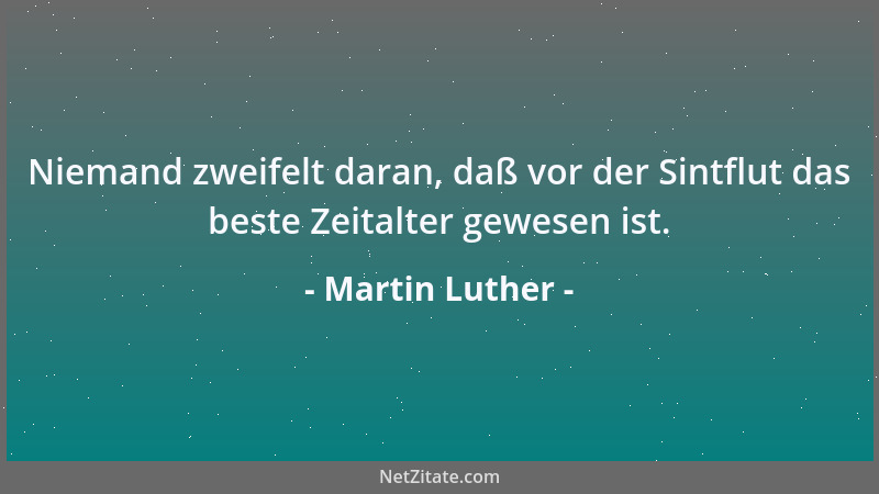 Martin Luther - Niemand zweifelt daran, daß vor der Sintflut das beste Zeitalter gewesen ist....