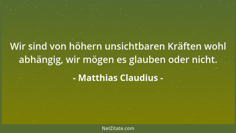 Matthias Claudius - Wir sind von höhern unsichtbaren Kräften wohl abhängig, wir mögen es glauben oder nicht....