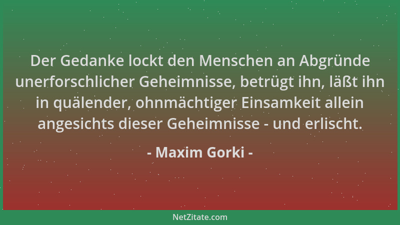 Maxim Gorki - Der Gedanke lockt den Menschen an Abgründe unerforschlicher Geheimnisse, betrügt ihn, läßt ihn in quälender,...