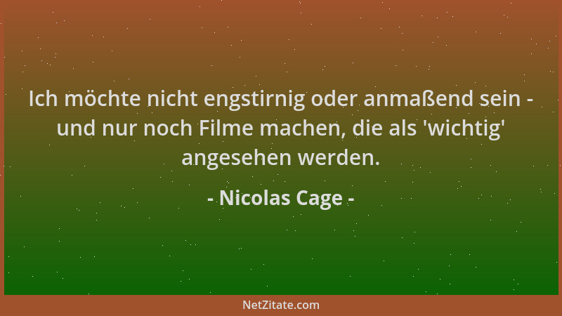 Nicolas Cage - Ich möchte nicht engstirnig oder anmaßend sein - und nur noch Filme machen, die als 'wichtig ' angesehen werd...