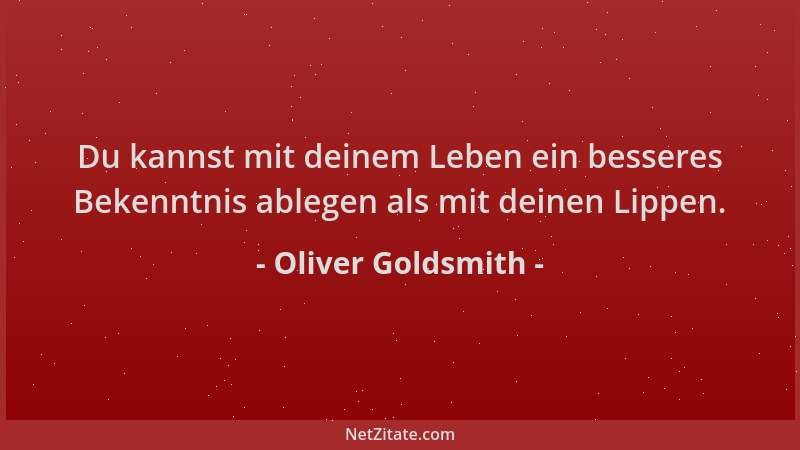Oliver Goldsmith - Du kannst mit deinem Leben ein besseres Bekenntnis ablegen als mit deinen Lippen....
