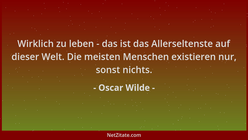 Oscar Wilde - Wirklich zu leben - das ist das Allerseltenste auf dieser Welt. Die meisten Menschen existieren nur, sonst ni...