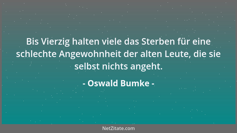 Oswald Bumke - Bis Vierzig halten viele das Sterben für eine schlechte Angewohnheit der alten Leute, die sie selbst nichts...