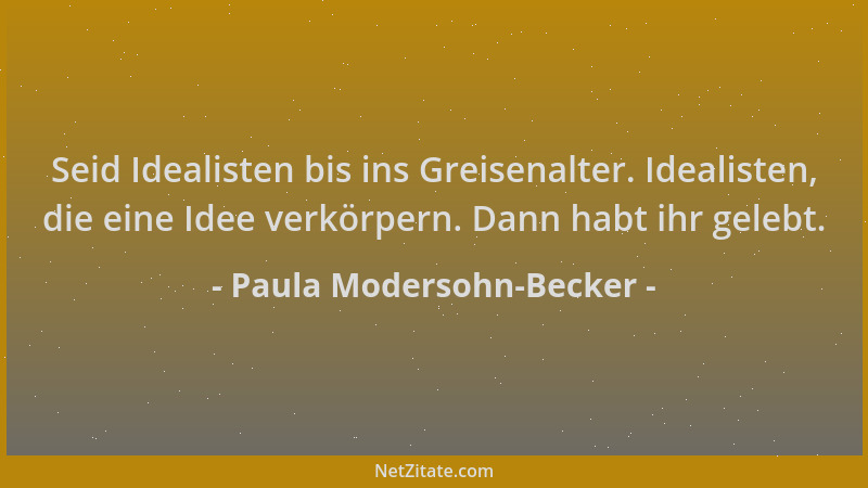 Paula Modersohn-Becker - Seid Idealisten bis ins Greisenalter. Idealisten, die eine Idee verkörpern. Dann habt ihr gelebt....