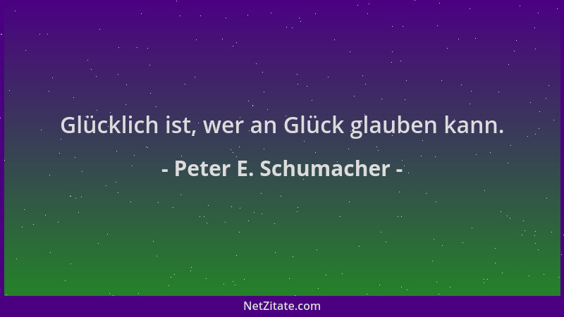 Peter E. Schumacher - Glücklich ist, wer an Glück glauben kann....